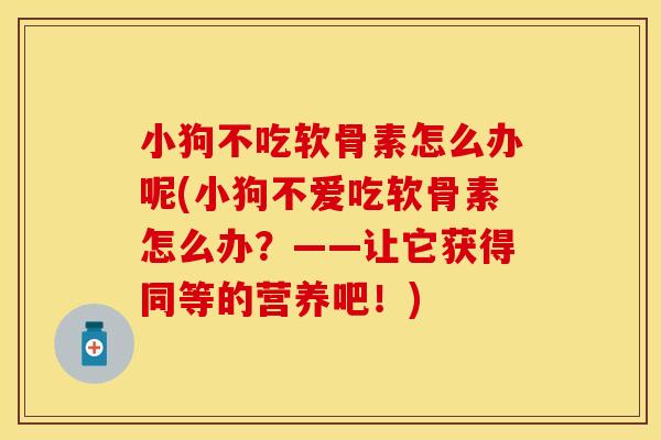 小狗不吃软骨素怎么办呢(小狗不爱吃软骨素怎么办？——让它获得同等的营养吧！)