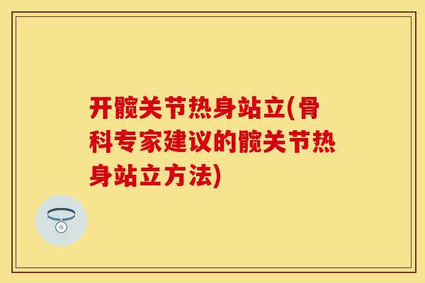 开髋关节热身站立(骨科专家建议的髋关节热身站立方法)