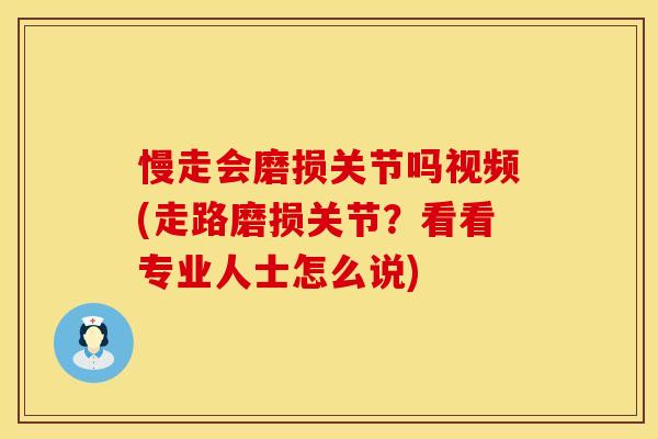 慢走会磨损关节吗视频(走路磨损关节?看看专业人士怎么说) 慢走会磨损关节吗视频(走路磨损关节?看看专业人士怎么说)