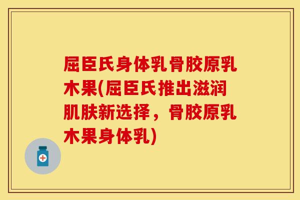 屈臣氏身体乳骨胶原乳木果(屈臣氏推出滋润肌肤新选择，骨胶原乳木果身体乳)