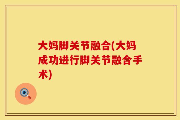 大妈脚关节融合(大妈成功进行脚关节融合手术)