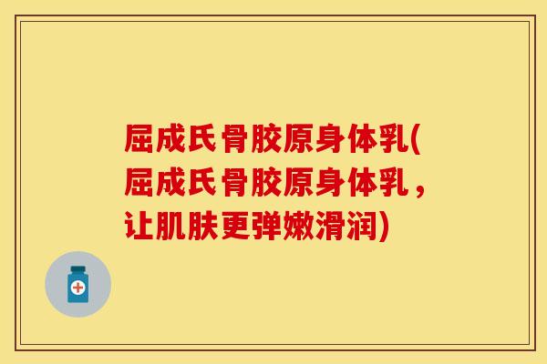 屈成氏骨胶原身体乳(屈成氏骨胶原身体乳，让肌肤更弹嫩滑润)