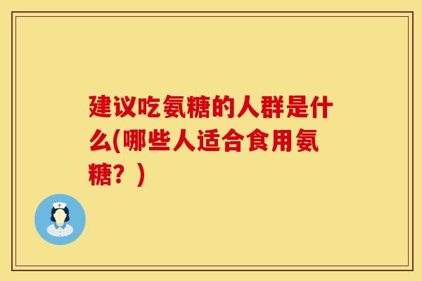 建议吃氨糖的人群是什么(哪些人适合食用氨糖？)