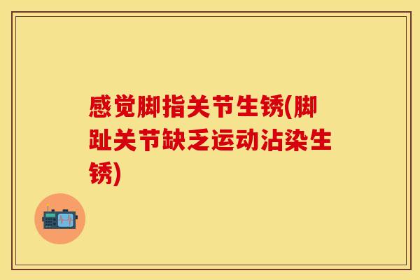 感觉脚指关节生锈(脚趾关节缺乏运动沾染生锈)