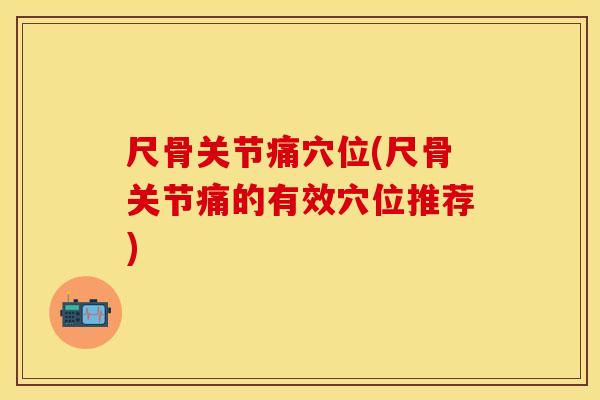 尺骨关节痛穴位(尺骨关节痛的有效穴位推荐)