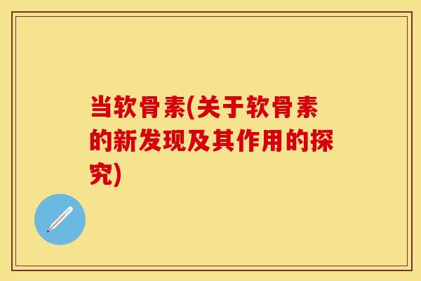 当软骨素(关于软骨素的新发现及其作用的探究)