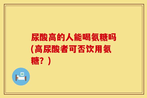 尿酸高的人能喝氨糖吗(高尿酸者可否饮用氨糖？)