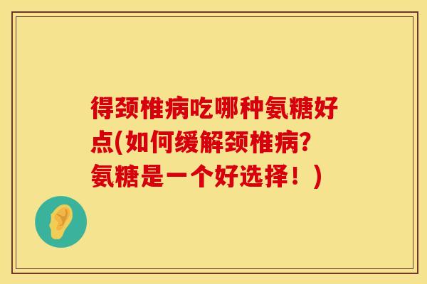 得颈椎病吃哪种氨糖好点(如何缓解颈椎病？氨糖是一个好选择！)