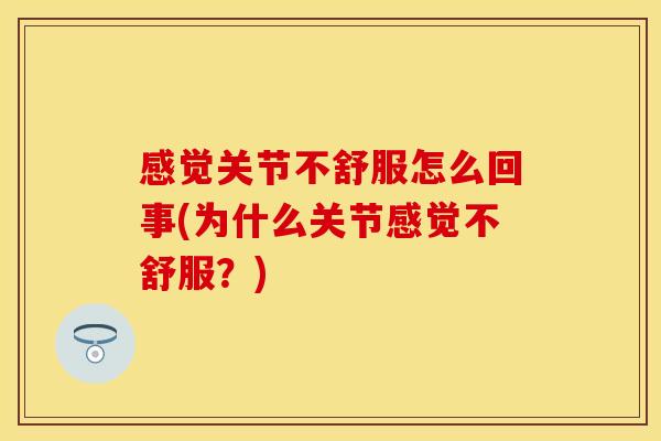 感觉关节不舒服怎么回事(为什么关节感觉不舒服?)