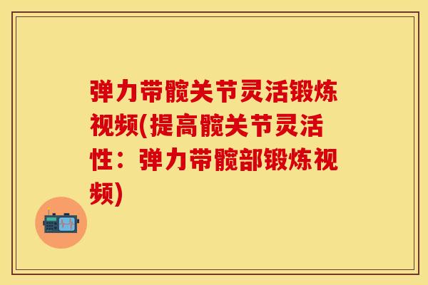 弹力带髋关节灵活锻炼视频(提高髋关节灵活性：弹力带髋部锻炼视频)