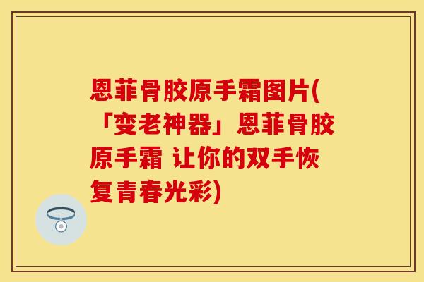 恩菲骨胶原手霜图片(「变老神器」恩菲骨胶原手霜 让你的双手恢复青春光彩)