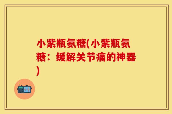 小紫瓶氨糖(小紫瓶氨糖：缓解关节痛的神器)