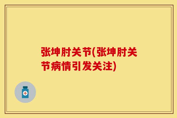 张坤肘关节(张坤肘关节病情引发关注)