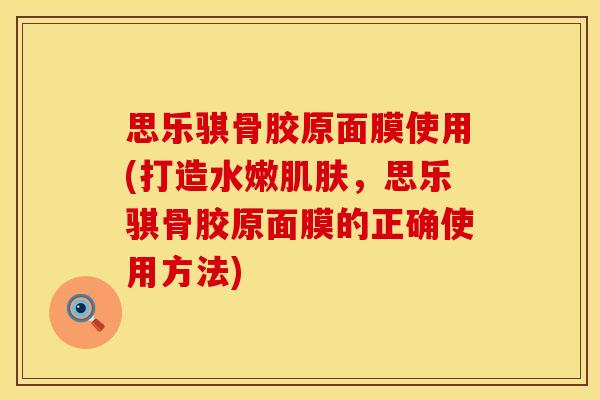 思乐骐骨胶原面膜使用(打造水嫩肌肤，思乐骐骨胶原面膜的正确使用方法)