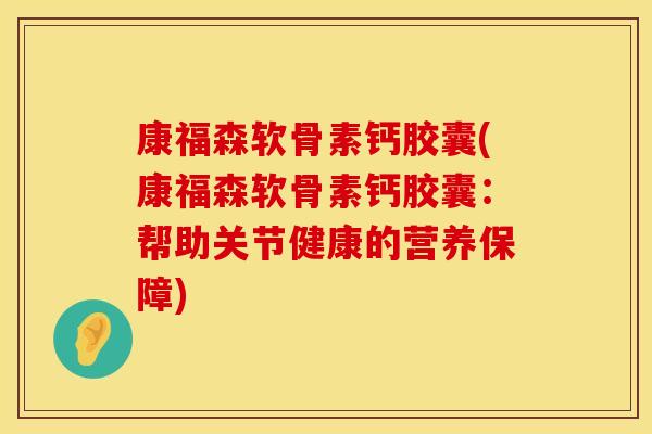 康福森软骨素钙胶囊(康福森软骨素钙胶囊：帮助关节健康的营养保障)