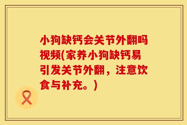 小狗缺钙会关节外翻吗视频(家养小狗缺钙易引发关节外翻，注意饮食与补充。)