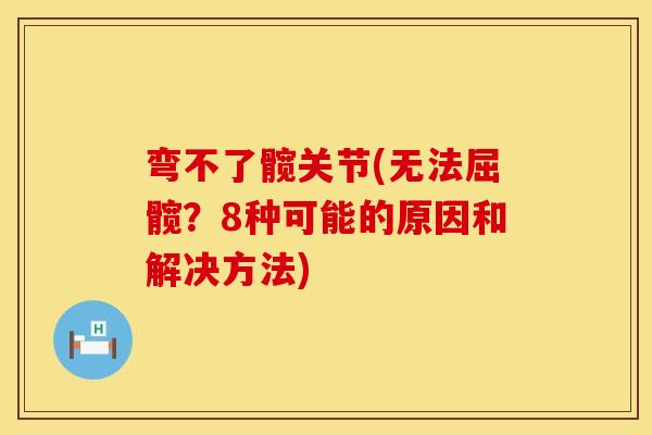 弯不了髋关节(无法屈髋？8种可能的原因和解决方法)