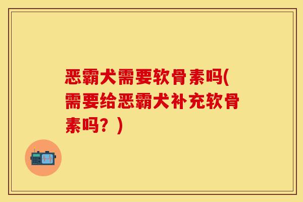 恶霸犬需要软骨素吗(需要给恶霸犬补充软骨素吗？)