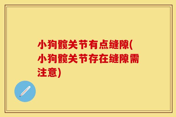 小狗髋关节有点缝隙(小狗髋关节存在缝隙需注意)