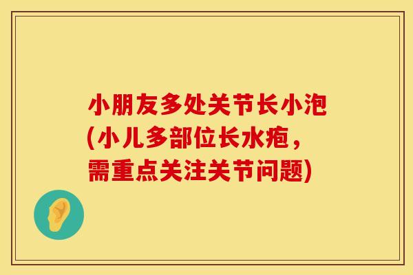小朋友多处关节长小泡(小儿多部位长水疱，需重点关注关节问题)