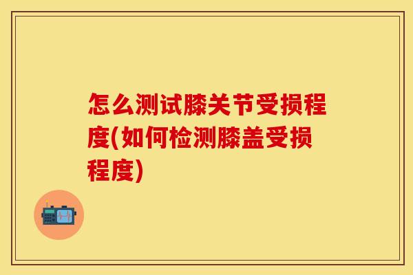 怎么测试膝关节受损程度(如何检测膝盖受损程度)