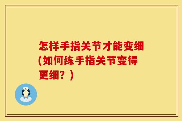 怎样手指关节才能变细(如何练手指关节变得更细？)
