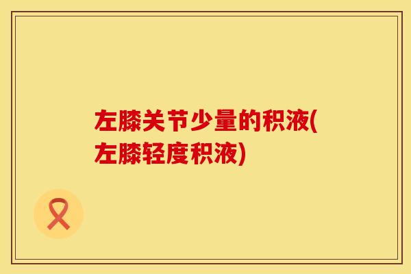 左膝关节少量的积液(左膝轻度积液)