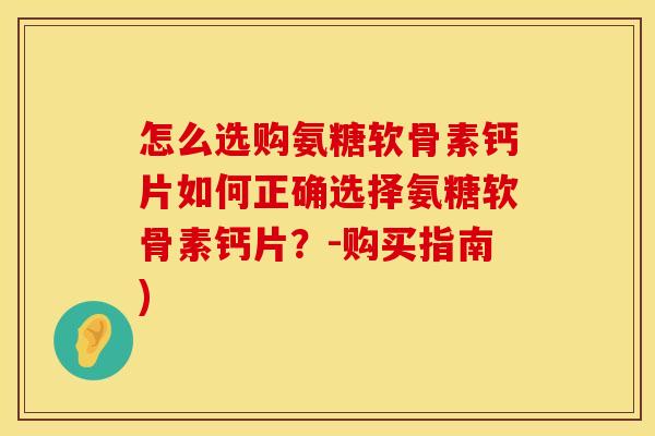 怎么选购氨糖软骨素钙片如何正确选择氨糖软骨素钙片？-购买指南)