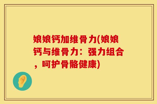 娘娘钙加维骨力(娘娘钙与维骨力：强力组合，呵护骨骼健康)