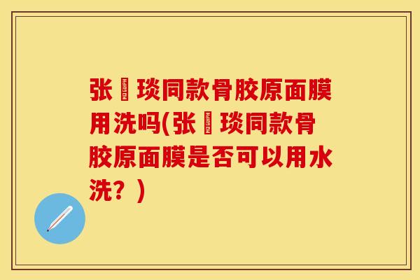 张棪琰同款骨胶原面膜用洗吗(张棪琰同款骨胶原面膜是否可以用水洗?) 张棪琰同款骨胶原面膜用洗吗(张棪琰同款骨胶原面膜是否可以用水洗?)