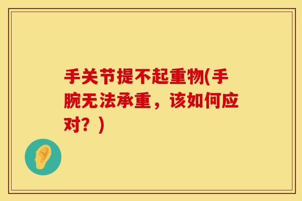 手关节提不起重物(手腕无法承重，该如何应对？)