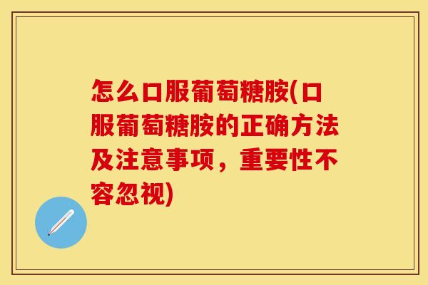 怎么口服葡萄糖胺(口服葡萄糖胺的正确方法及注意事项，重要性不容忽视)
