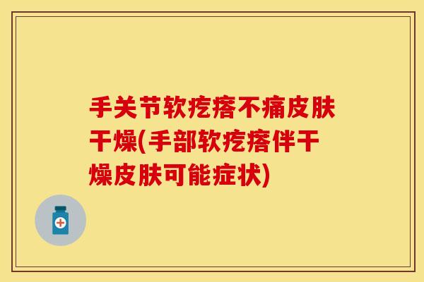 手关节软疙瘩不痛皮肤干燥(手部软疙瘩伴干燥皮肤可能症状)