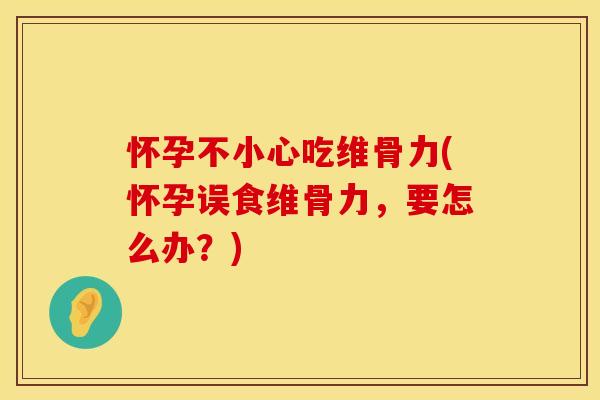 怀孕不小心吃维骨力(怀孕误食维骨力,要怎么办?) 怀孕不小心吃维骨力(怀孕误食维骨力,要怎么办?)
