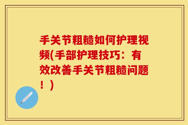 手关节粗糙如何护理视频(手部护理技巧：有效改善手关节粗糙问题！)