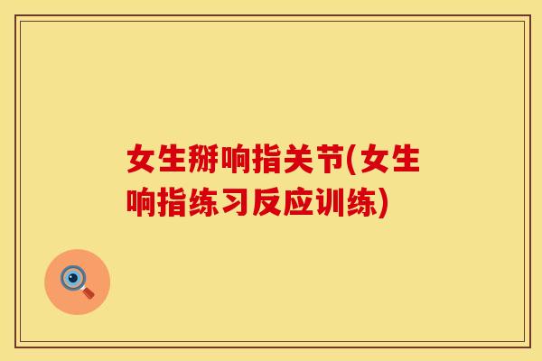 女生掰响指关节(女生响指练习反应训练)