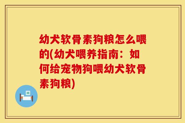 幼犬软骨素狗粮怎么喂的(幼犬喂养指南：如何给宠物狗喂幼犬软骨素狗粮)