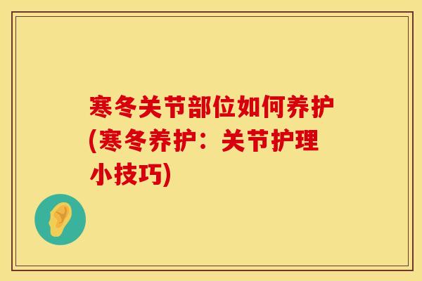 寒冬关节部位如何养护(寒冬养护：关节护理小技巧)