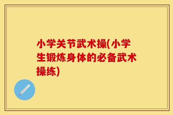 小学关节武术操(小学生锻炼身体的必备武术操练)