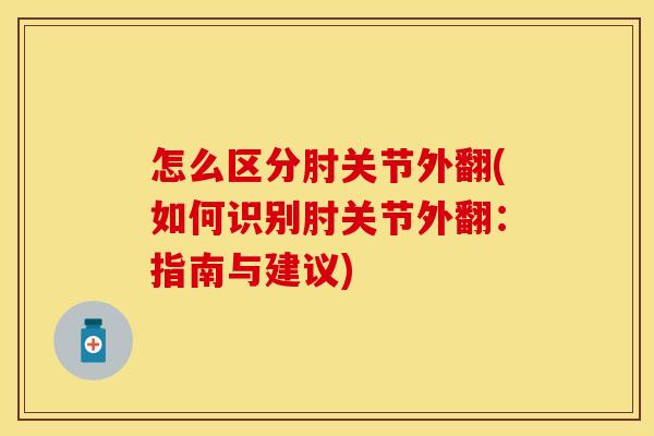怎么区分肘关节外翻(如何识别肘关节外翻：指南与建议)