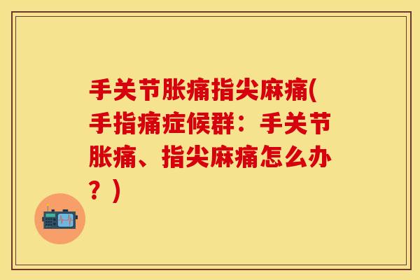 手关节胀痛指尖麻痛(手指痛症候群：手关节胀痛、指尖麻痛怎么办？)