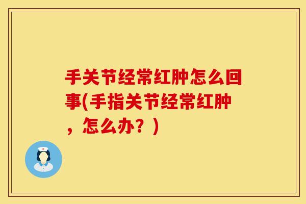 手关节经常红肿怎么回事(手指关节经常红肿，怎么办？)