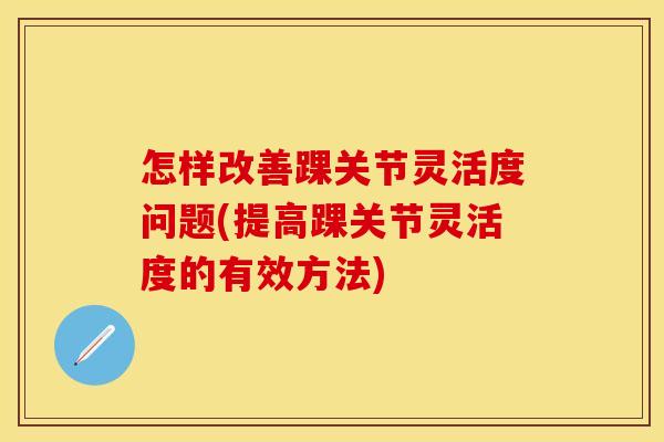 怎样改善踝关节灵活度问题(提高踝关节灵活度的有效方法)