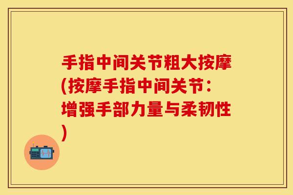 手指中间关节粗大按摩(按摩手指中间关节：增强手部力量与柔韧性)