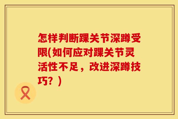 怎样判断踝关节深蹲受限(如何应对踝关节灵活性不足，改进深蹲技巧？)