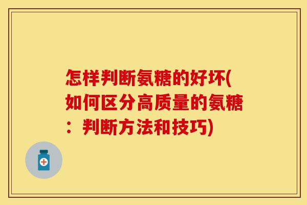 怎样判断氨糖的好坏(如何区分高质量的氨糖：判断方法和技巧)