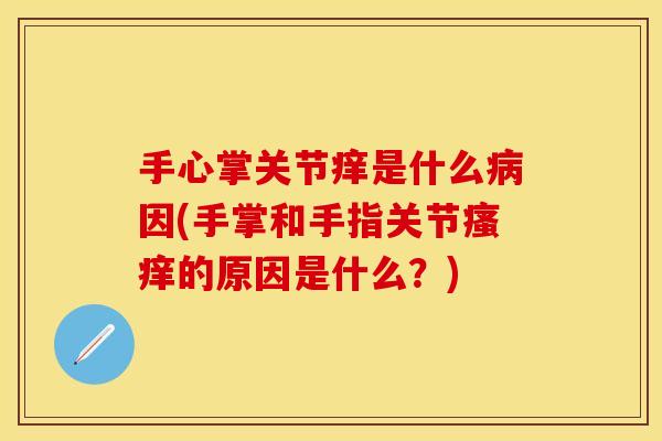 手心掌关节痒是什么病因(手掌和手指关节瘙痒的原因是什么？)