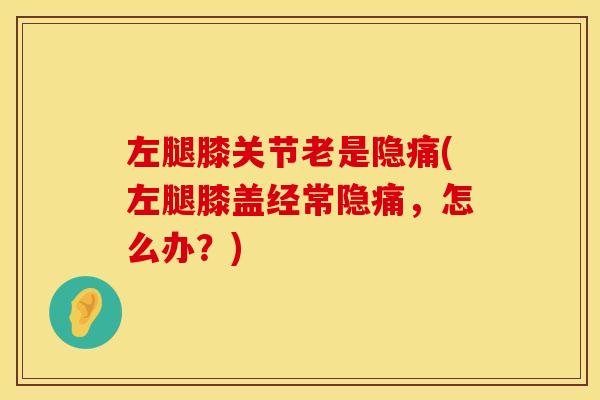 左腿膝关节老是隐痛(左腿膝盖经常隐痛，怎么办？)