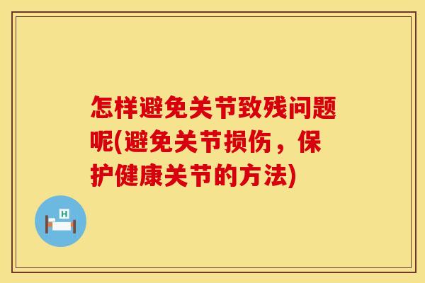 怎样避免关节致残问题呢(避免关节损伤，保护健康关节的方法)