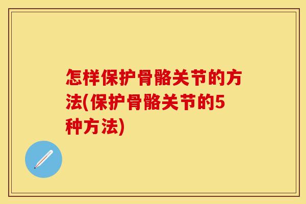 怎样保护骨骼关节的方法(保护骨骼关节的5种方法)